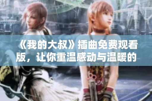 《我的大叔》插曲免费观看版，让你重温感动与温暖的心灵音乐
