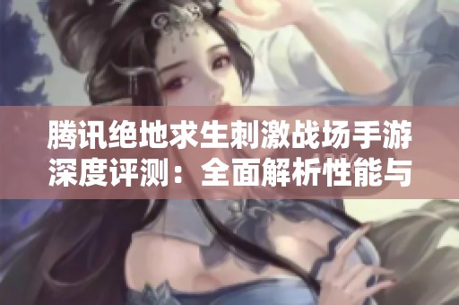 腾讯绝地求生刺激战场手游深度评测：全面解析性能与操作体验
