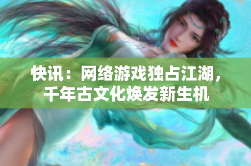 快讯：网络游戏独占江湖，千年古文化焕发新生机