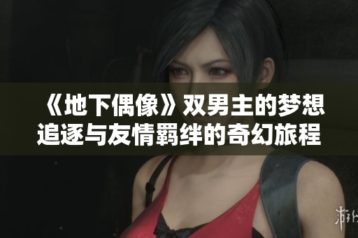 《地下偶像》双男主的梦想追逐与友情羁绊的奇幻旅程