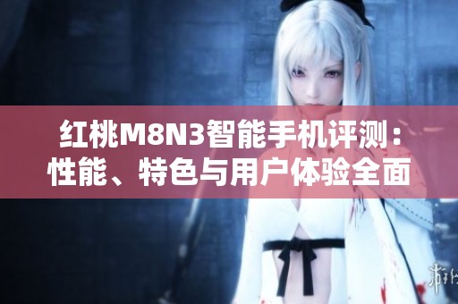 红桃M8N3智能手机评测：性能、特色与用户体验全面解析