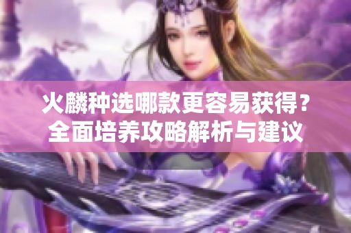 火麟种选哪款更容易获得？全面培养攻略解析与建议