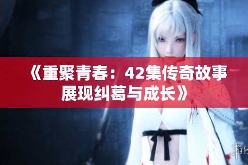 《重聚青春：42集传奇故事展现纠葛与成长》