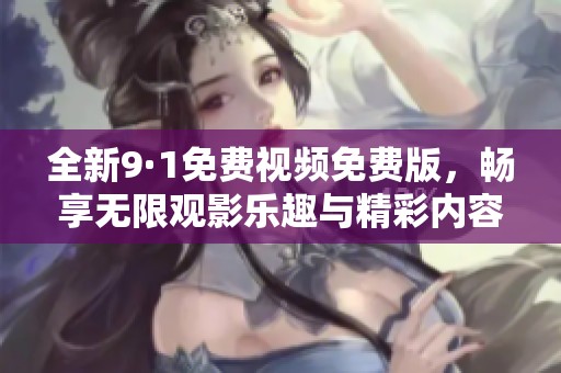 全新9·1免费视频免费版，畅享无限观影乐趣与精彩内容