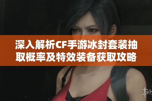 深入解析CF手游冰封套装抽取概率及特效装备获取攻略