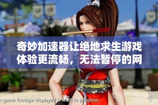 奇妙加速器让绝地求生游戏体验更流畅，无法暂停的网络加速新选择