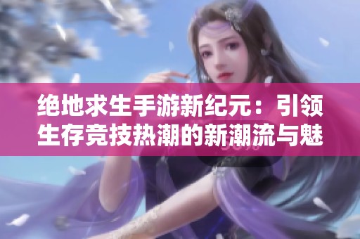 绝地求生手游新纪元：引领生存竞技热潮的新潮流与魅力