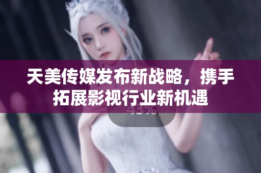 天美传媒发布新战略，携手拓展影视行业新机遇