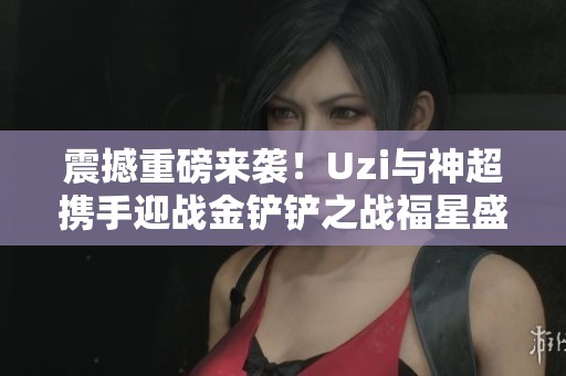 震撼重磅来袭！Uzi与神超携手迎战金铲铲之战福星盛宴