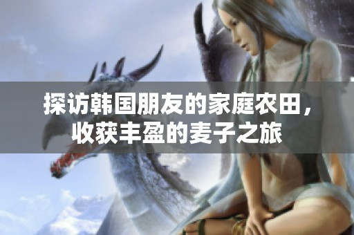 探访韩国朋友的家庭农田，收获丰盈的麦子之旅