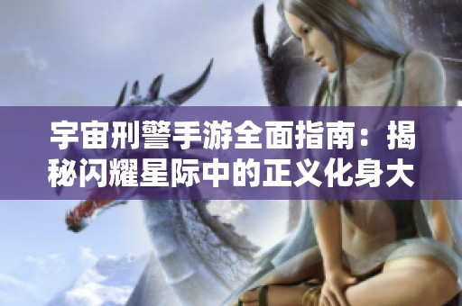 宇宙刑警手游全面指南：揭秘闪耀星际中的正义化身大富豪游戏攻略
