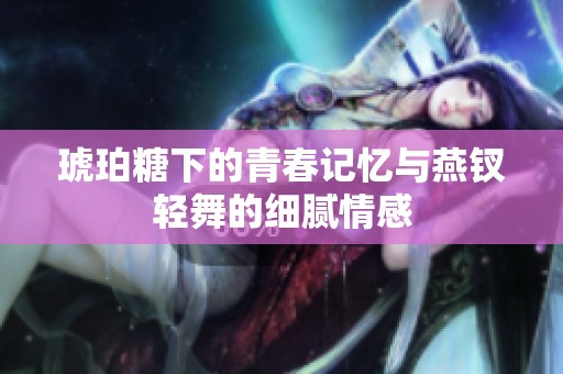 琥珀糖下的青春记忆与燕钗轻舞的细腻情感