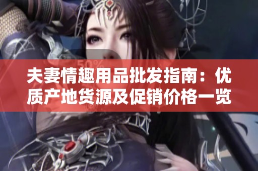 夫妻情趣用品批发指南：优质产地货源及促销价格一览