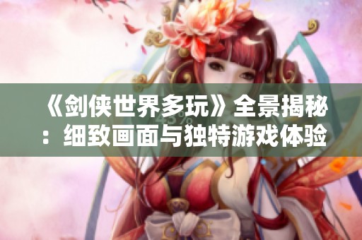 《剑侠世界多玩》全景揭秘：细致画面与独特游戏体验的深度分析