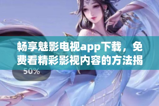 畅享魅影电视app下载，免费看精彩影视内容的方法揭秘