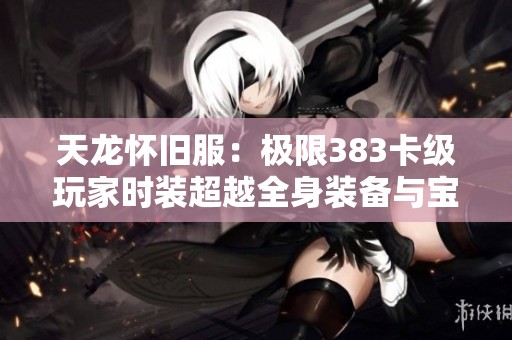 天龙怀旧服：极限383卡级玩家时装超越全身装备与宝石之争