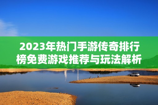 2023年热门手游传奇排行榜免费游戏推荐与玩法解析