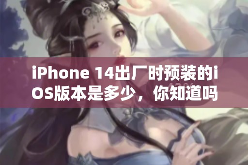 iPhone 14出厂时预装的iOS版本是多少，你知道吗