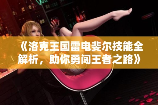《洛克王国雷电斐尔技能全解析，助你勇闯王者之路》