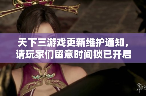 天下三游戏更新维护通知，请玩家们留意时间锁已开启
