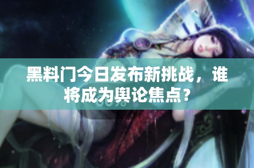 黑料门今日发布新挑战，谁将成为舆论焦点？