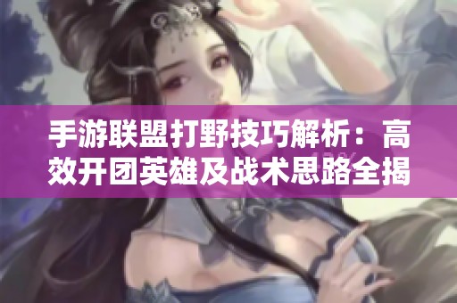 手游联盟打野技巧解析：高效开团英雄及战术思路全揭秘