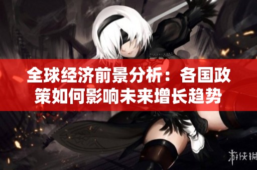 全球经济前景分析：各国政策如何影响未来增长趋势