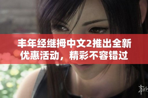 丰年经继拇中文2推出全新优惠活动，精彩不容错过