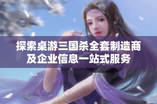 探索桌游三国杀全套制造商及企业信息一站式服务