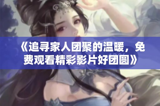 《追寻家人团聚的温暖，免费观看精彩影片好团圆》