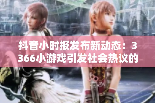 抖音小时报发布新动态：3366小游戏引发社会热议的背后故事