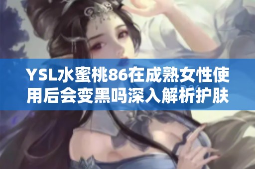 YSL水蜜桃86在成熟女性使用后会变黑吗深入解析护肤效果