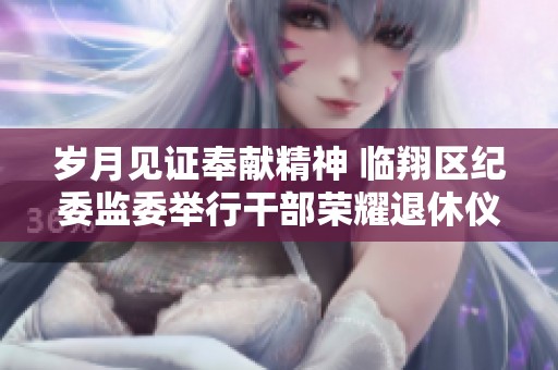 岁月见证奉献精神 临翔区纪委监委举行干部荣耀退休仪式