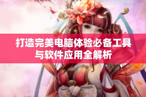 打造完美电脑体验必备工具与软件应用全解析