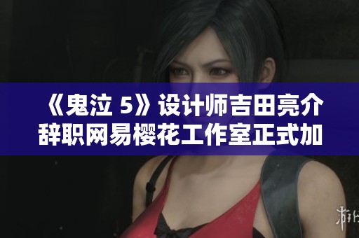 《鬼泣 5》设计师吉田亮介辞职网易樱花工作室正式加盟SE新项目