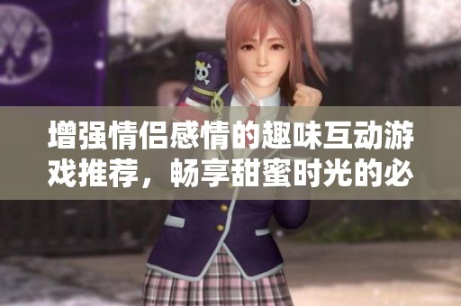 增强情侣感情的趣味互动游戏推荐，畅享甜蜜时光的必备套路