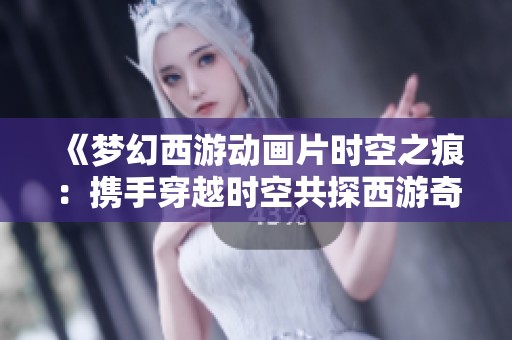 《梦幻西游动画片时空之痕：携手穿越时空共探西游奇幻旅程》