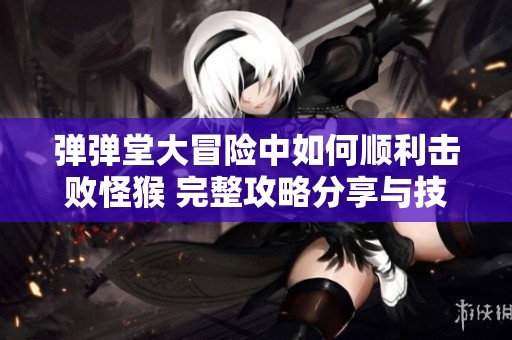 弹弹堂大冒险中如何顺利击败怪猴 完整攻略分享与技巧解析