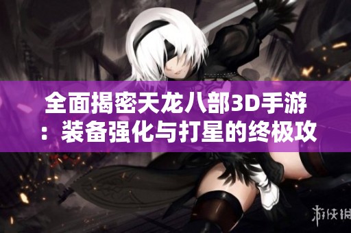 全面揭密天龙八部3D手游：装备强化与打星的终极攻略指南