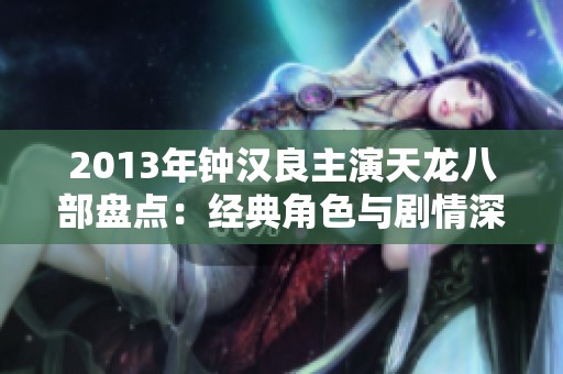 2013年钟汉良主演天龙八部盘点：经典角色与剧情深度解析