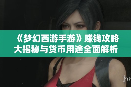 《梦幻西游手游》赚钱攻略大揭秘与货币用途全面解析
