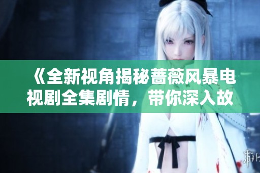 《全新视角揭秘蔷薇风暴电视剧全集剧情，带你深入故事世界》