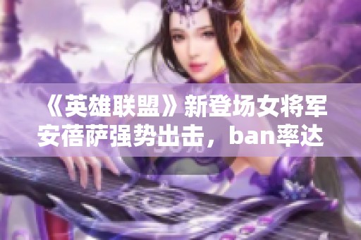《英雄联盟》新登场女将军安蓓萨强势出击，ban率达50%引热议