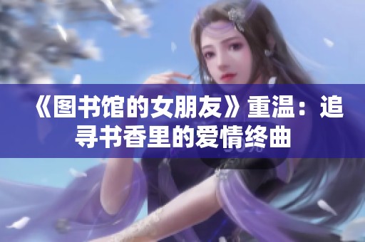 《图书馆的女朋友》重温：追寻书香里的爱情终曲