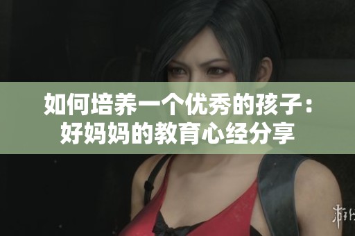 如何培养一个优秀的孩子：好妈妈的教育心经分享