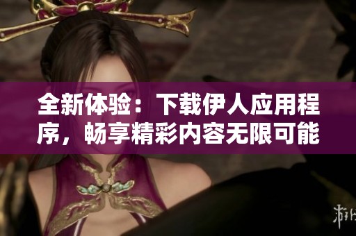全新体验：下载伊人应用程序，畅享精彩内容无限可能