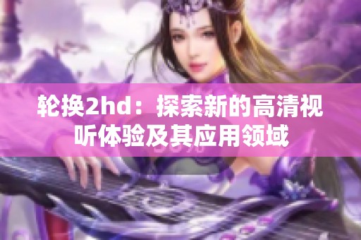 轮换2hd：探索新的高清视听体验及其应用领域
