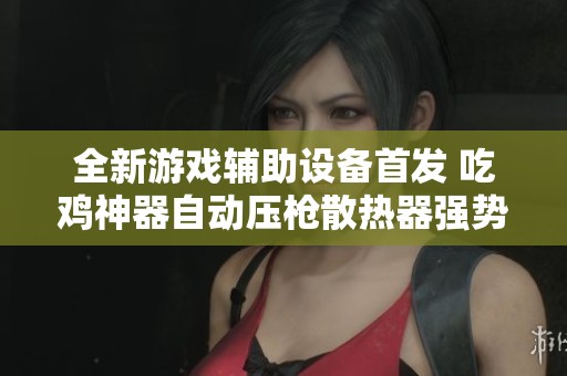 全新游戏辅助设备首发 吃鸡神器自动压枪散热器强势来袭