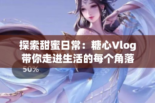 探索甜蜜日常：糖心Vlog带你走进生活的每个角落