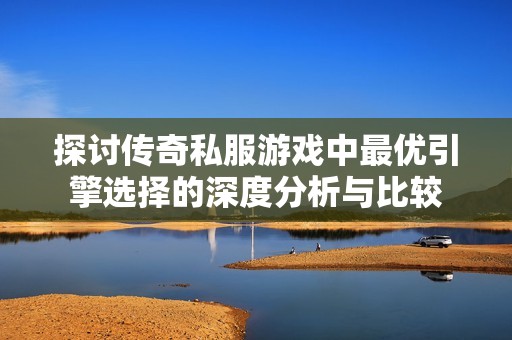 探讨传奇私服游戏中最优引擎选择的深度分析与比较